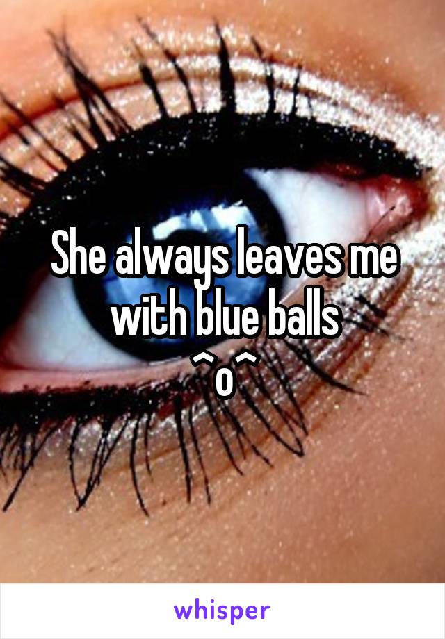 She always leaves me with blue balls
^o^