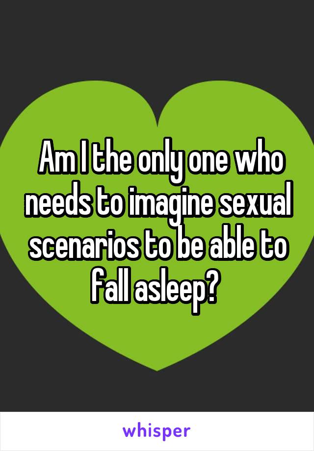  Am I the only one who needs to imagine sexual scenarios to be able to fall asleep? 
