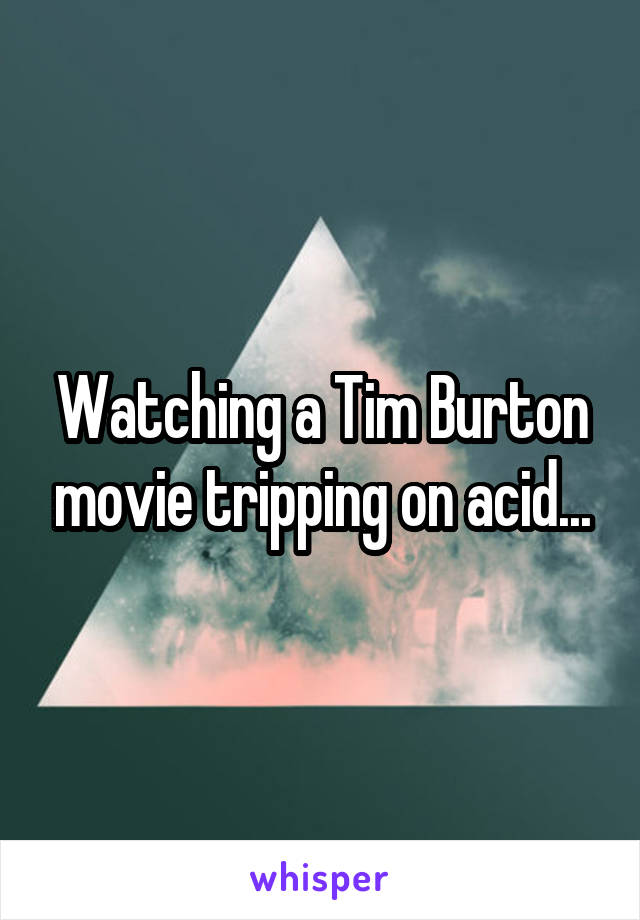 Watching a Tim Burton movie tripping on acid...