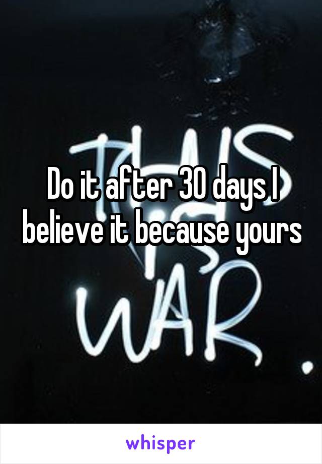 Do it after 30 days I believe it because yours 