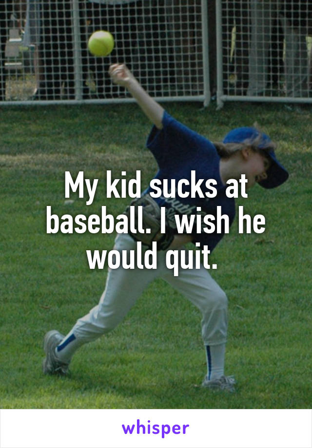 My kid sucks at baseball. I wish he would quit. 