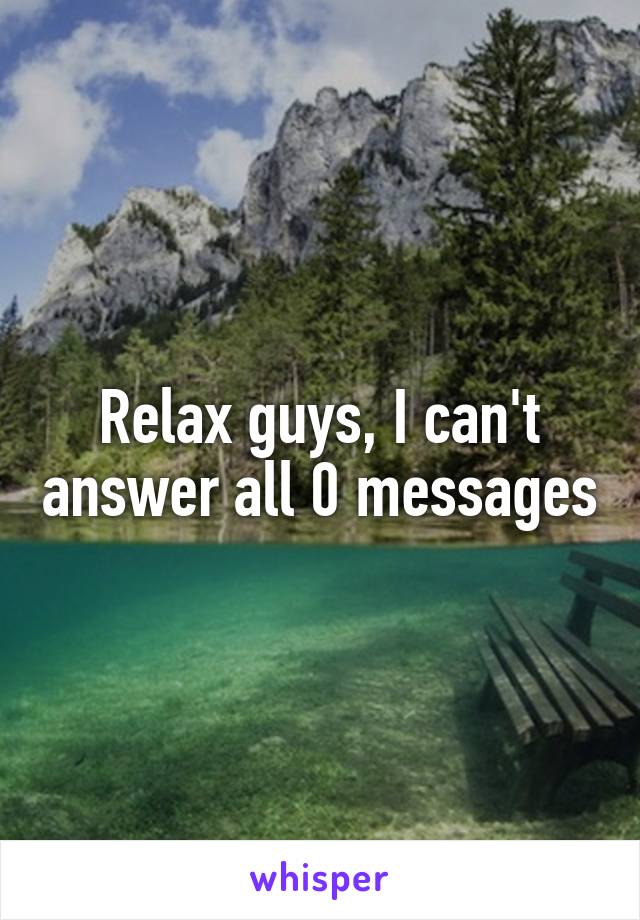 Relax guys, I can't answer all 0 messages