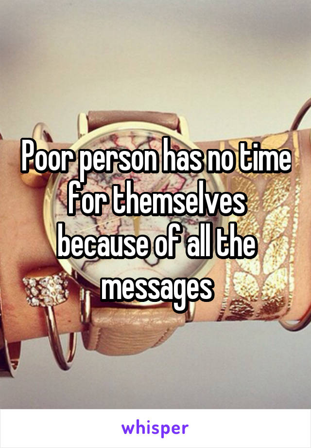 Poor person has no time for themselves because of all the messages
