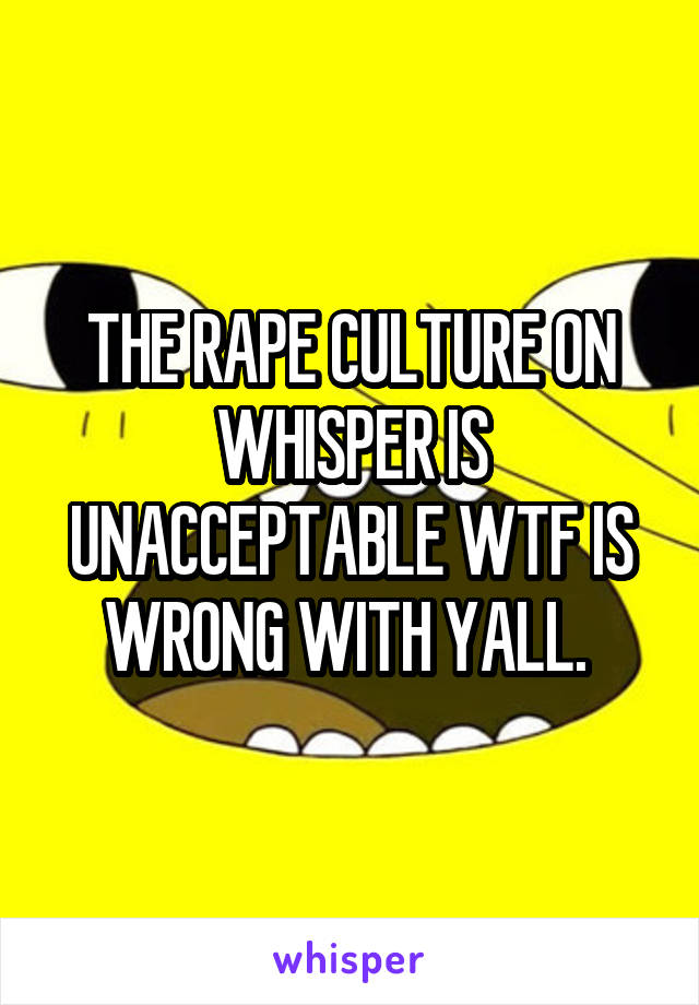 THE RAPE CULTURE ON WHISPER IS UNACCEPTABLE WTF IS WRONG WITH YALL. 