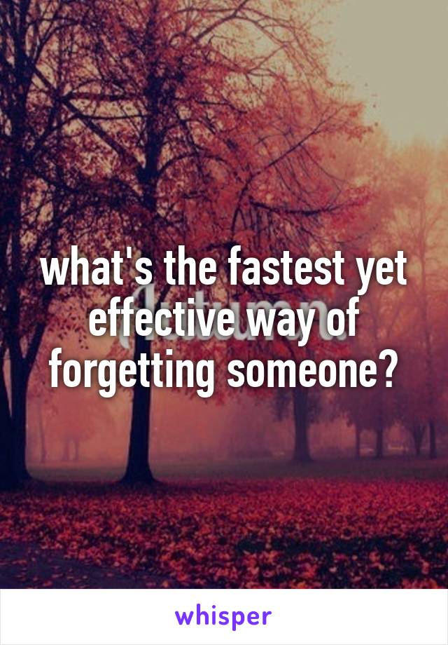 what's the fastest yet effective way of forgetting someone?