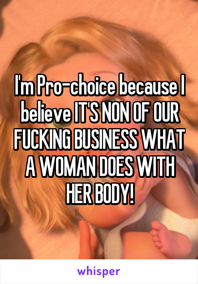 I'm Pro-choice because I believe IT'S NON OF OUR FUCKING BUSINESS WHAT A WOMAN DOES WITH HER BODY!