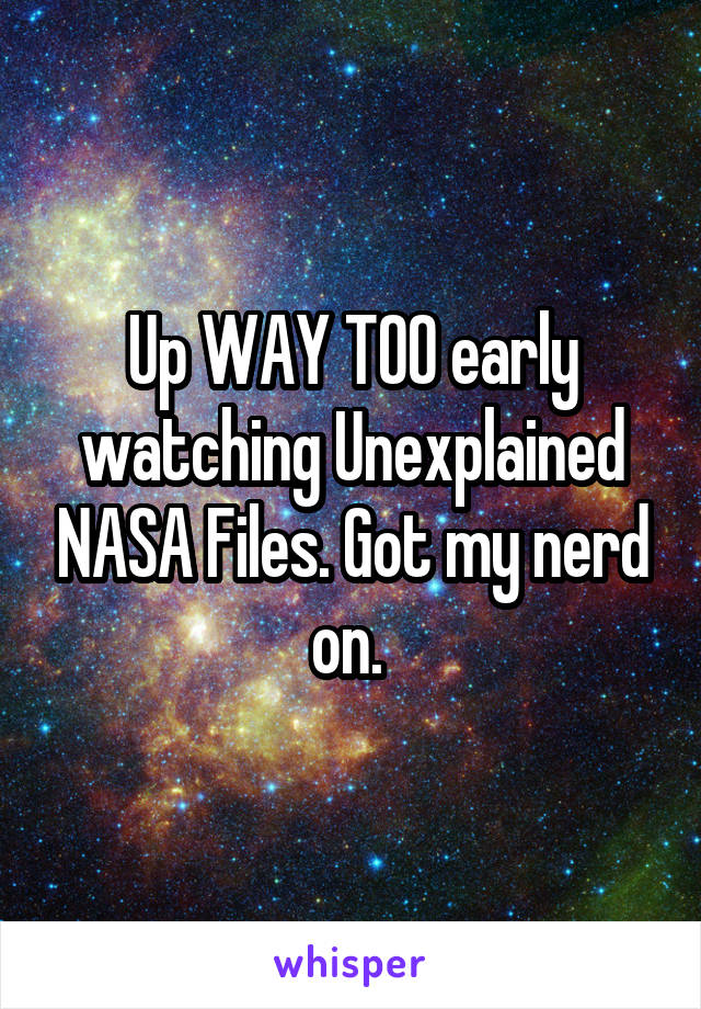 Up WAY TOO early watching Unexplained NASA Files. Got my nerd on. 