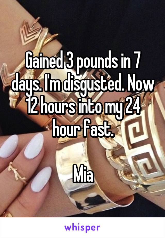 Gained 3 pounds in 7 days. I'm disgusted. Now 12 hours into my 24 hour fast.

Mia