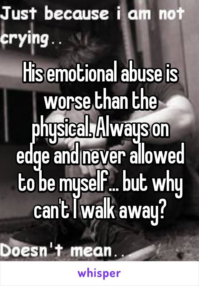 His emotional abuse is worse than the physical. Always on edge and never allowed to be myself... but why can't I walk away?