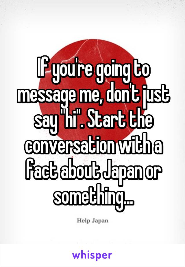 If you're going to message me, don't just say "hi". Start the conversation with a fact about Japan or something...