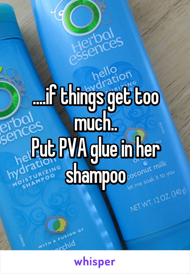 ....if things get too much..
Put PVA glue in her shampoo