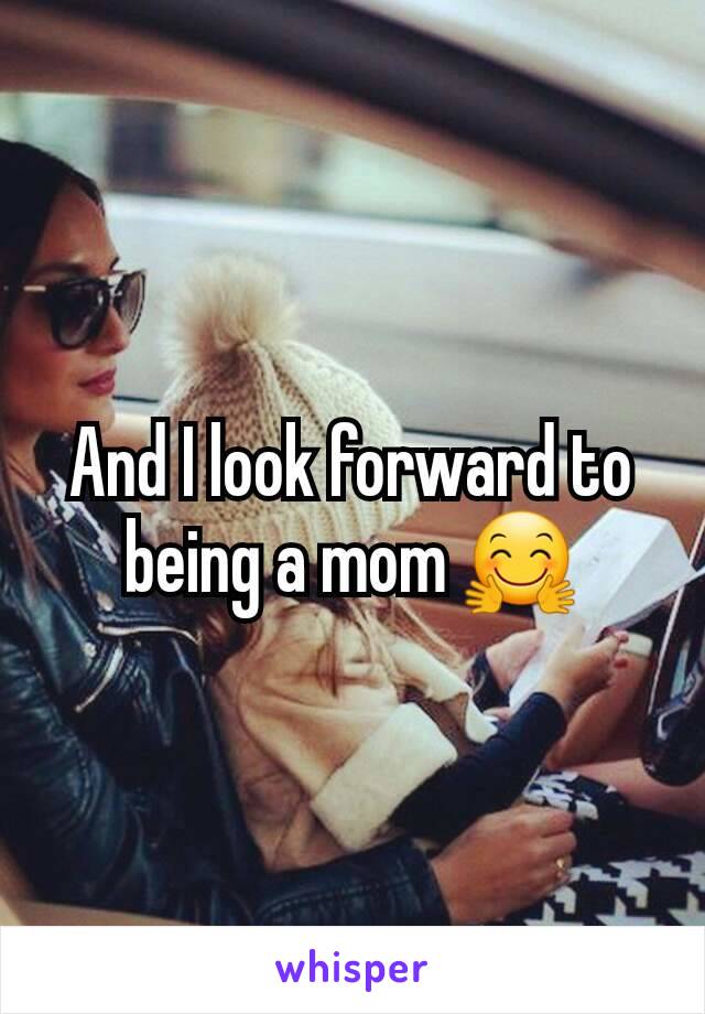 And I look forward to being a mom 🤗