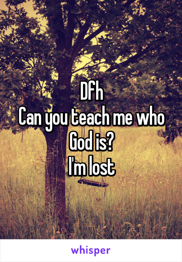 Dfh
Can you teach me who God is?
I'm lost