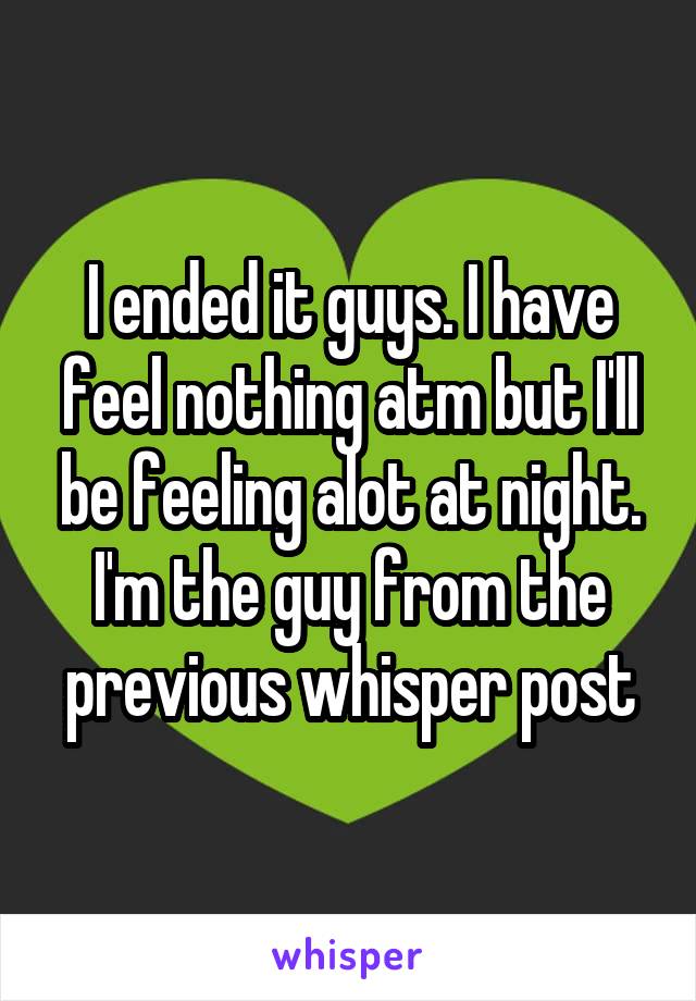 I ended it guys. I have feel nothing atm but I'll be feeling alot at night. I'm the guy from the previous whisper post