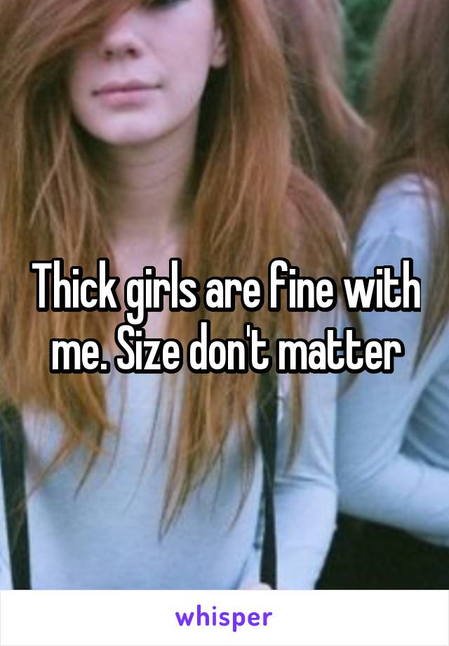 Thick girls are fine with me. Size don't matter