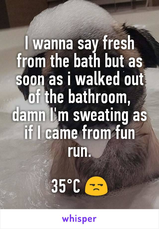 I wanna say fresh from the bath but as soon as i walked out of the bathroom, damn I'm sweating as if I came from fun run.

35°C 😒