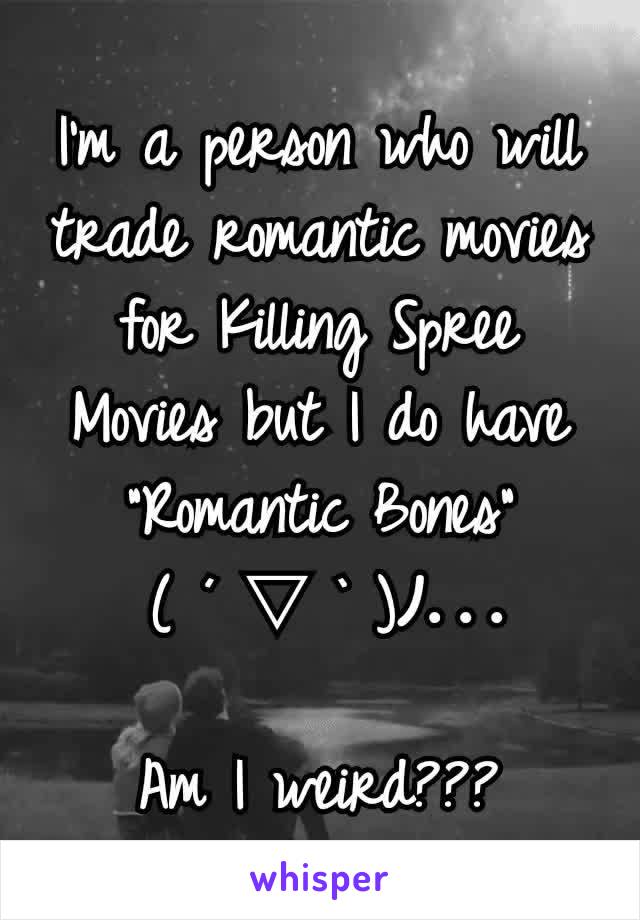 I'm a person who will trade romantic movies for Killing Spree Movies but I do have "Romantic Bones"
 ( ´ ▽ ` )ﾉ...

Am I weird???