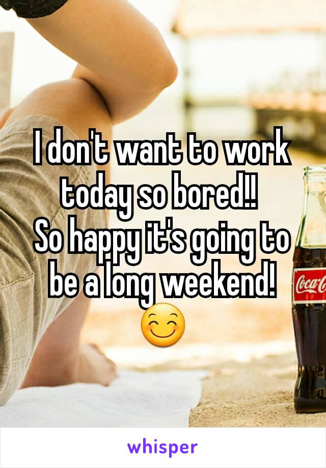 I don't want to work today so bored!! 
So happy it's going to be a long weekend!
😊