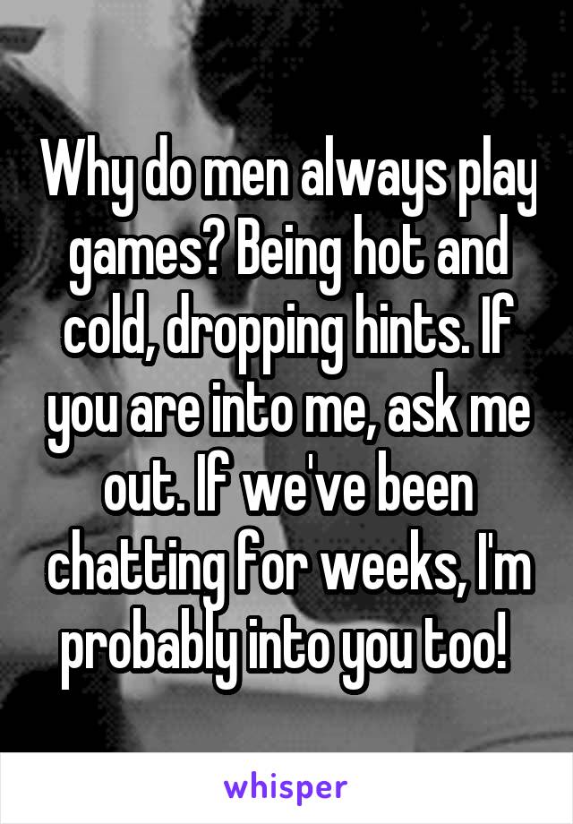 Why do men always play games? Being hot and cold, dropping hints. If you are into me, ask me out. If we've been chatting for weeks, I'm probably into you too! 