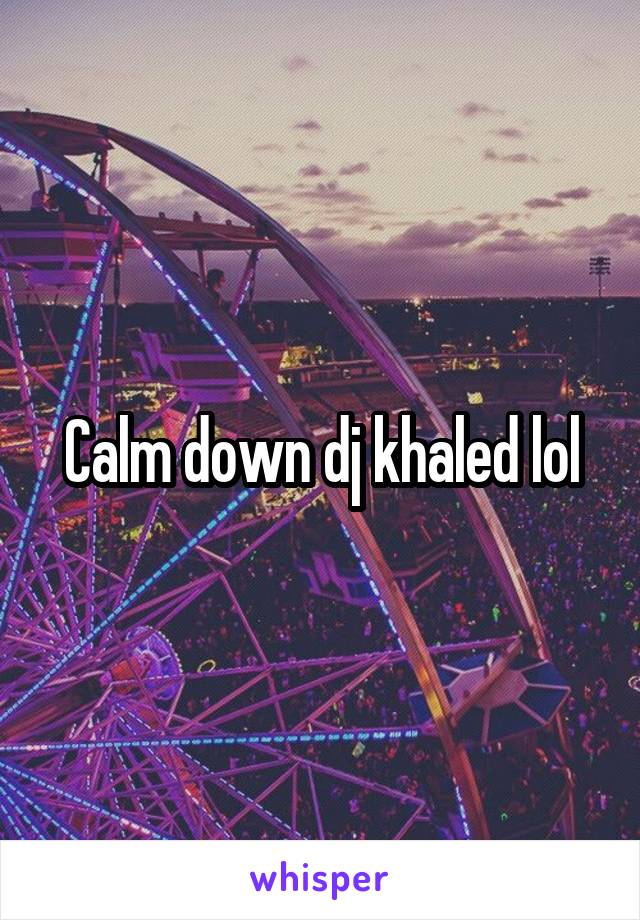 Calm down dj khaled lol