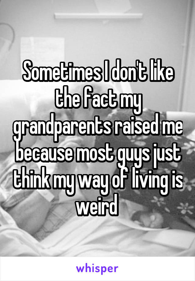Sometimes I don't like the fact my grandparents raised me because most guys just think my way of living is weird 