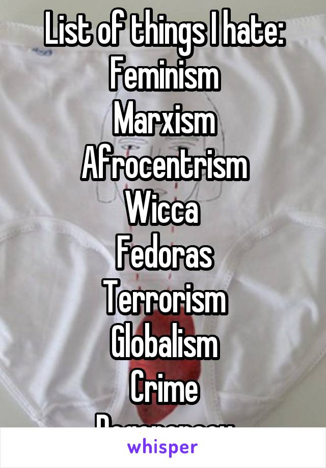 List of things I hate:
Feminism
Marxism
Afrocentrism
Wicca 
Fedoras
Terrorism
Globalism
Crime
Degeneracy