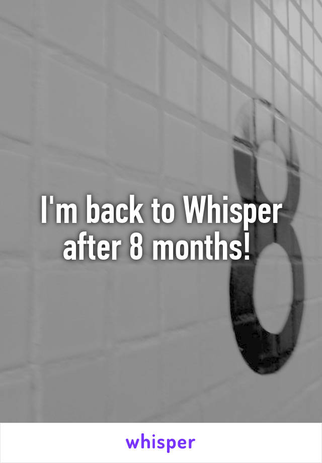 I'm back to Whisper after 8 months! 