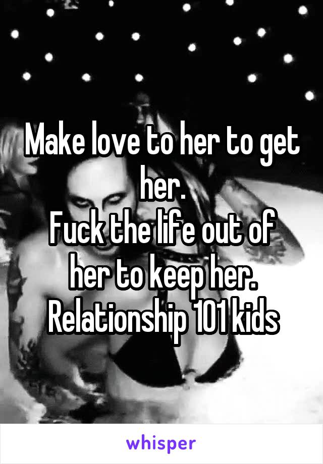 Make love to her to get her.
Fuck the life out of her to keep her.
Relationship 101 kids