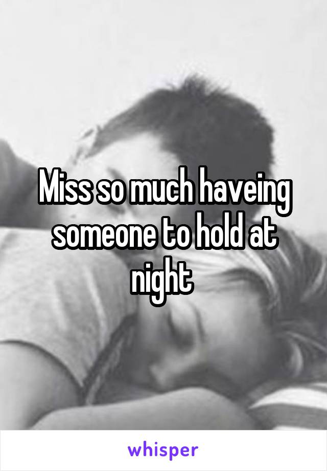 Miss so much haveing someone to hold at night 