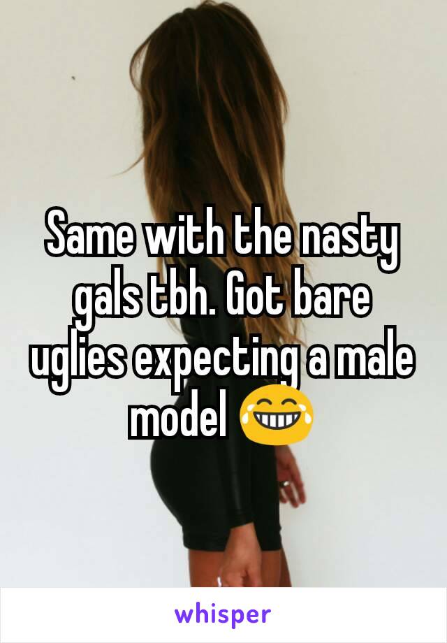 Same with the nasty gals tbh. Got bare uglies expecting a male model 😂