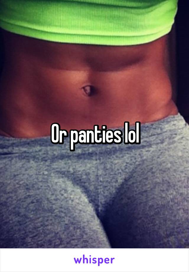 Or panties lol