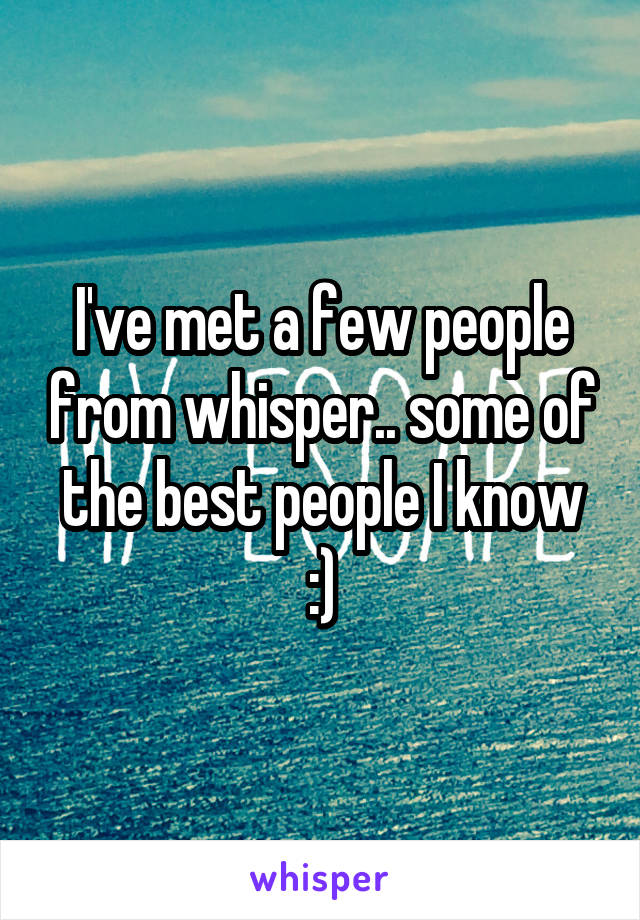 I've met a few people from whisper.. some of the best people I know :)
