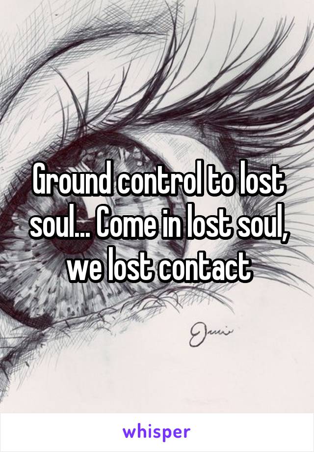 Ground control to lost soul... Come in lost soul, we lost contact