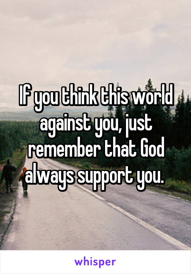 If you think this world against you, just remember that God always support you. 