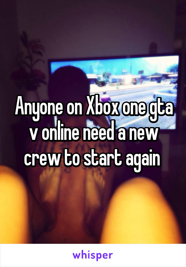 Anyone on Xbox one gta v online need a new crew to start again 