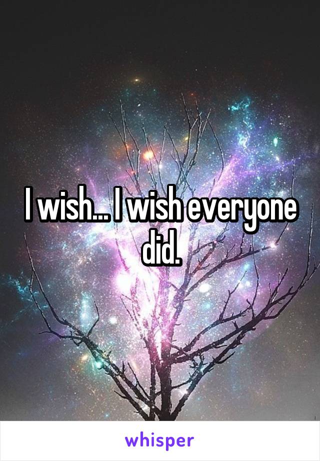 I wish... I wish everyone did.