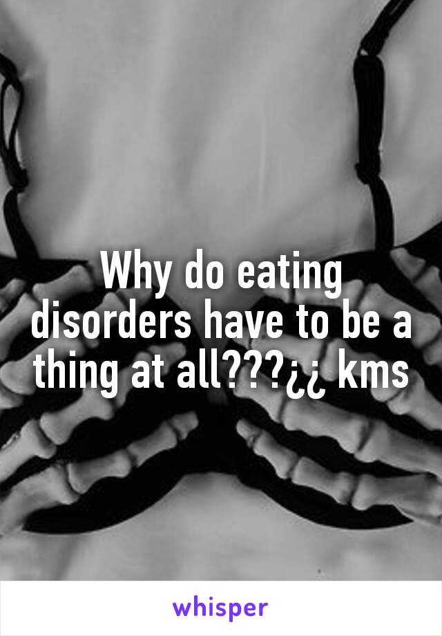 Why do eating disorders have to be a thing at all???¿¿ kms
