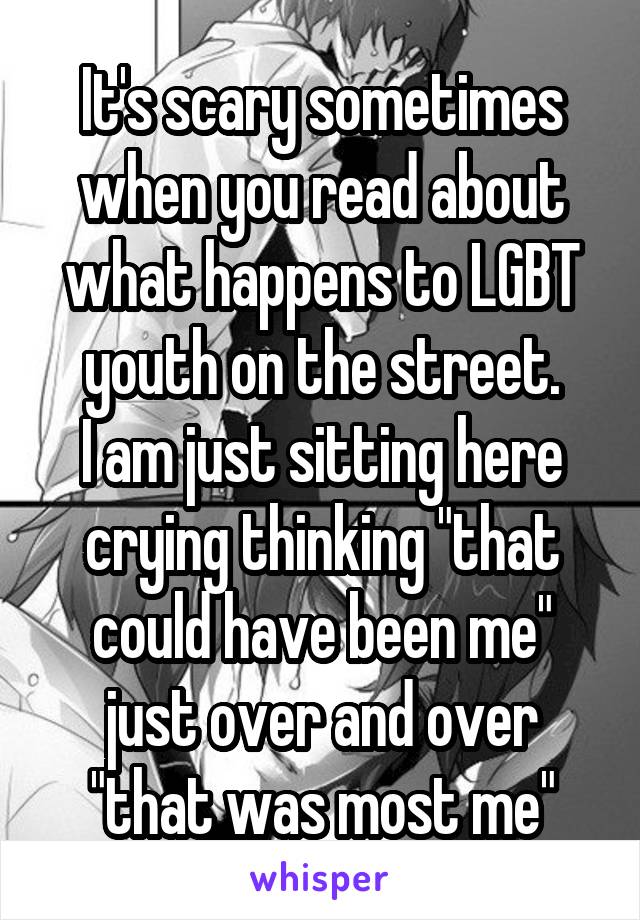 It's scary sometimes when you read about what happens to LGBT youth on the street.
I am just sitting here crying thinking "that could have been me" just over and over "that was most me"