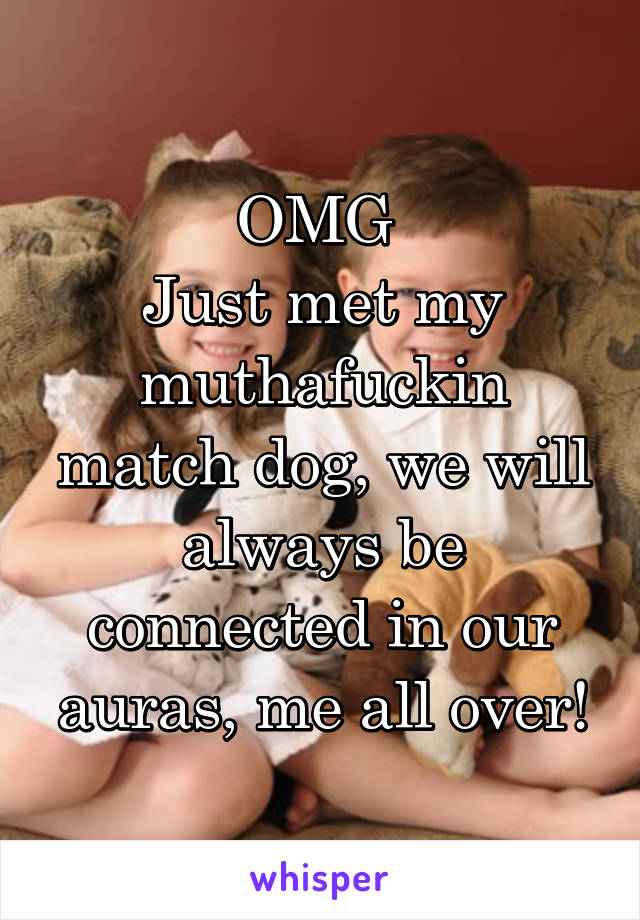 OMG 
Just met my muthafuckin match dog, we will always be connected in our auras, me all over!
