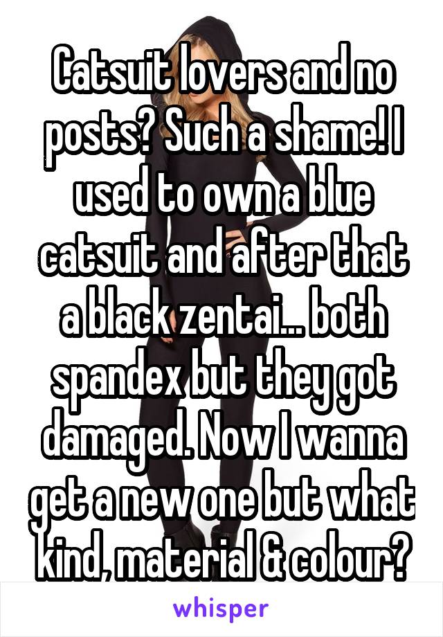 Catsuit lovers and no posts? Such a shame! I used to own a blue catsuit and after that a black zentai... both spandex but they got damaged. Now I wanna get a new one but what kind, material & colour?