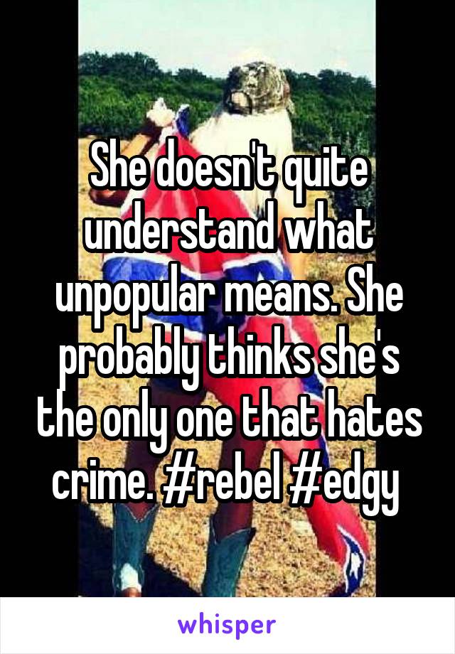 She doesn't quite understand what unpopular means. She probably thinks she's the only one that hates crime. #rebel #edgy 