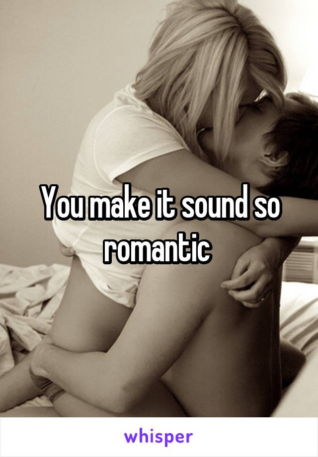 You make it sound so romantic 