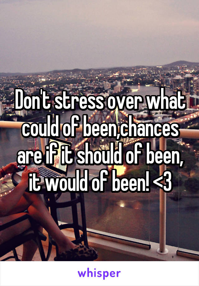 Don't stress over what could of been,chances are if it should of been, it would of been! <3
