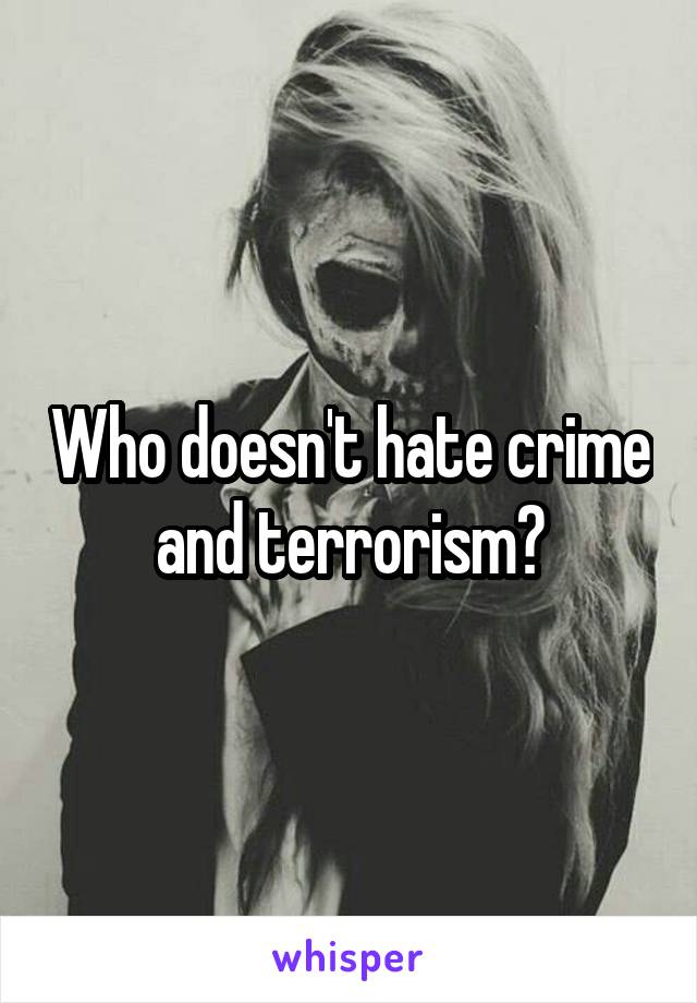 Who doesn't hate crime and terrorism?