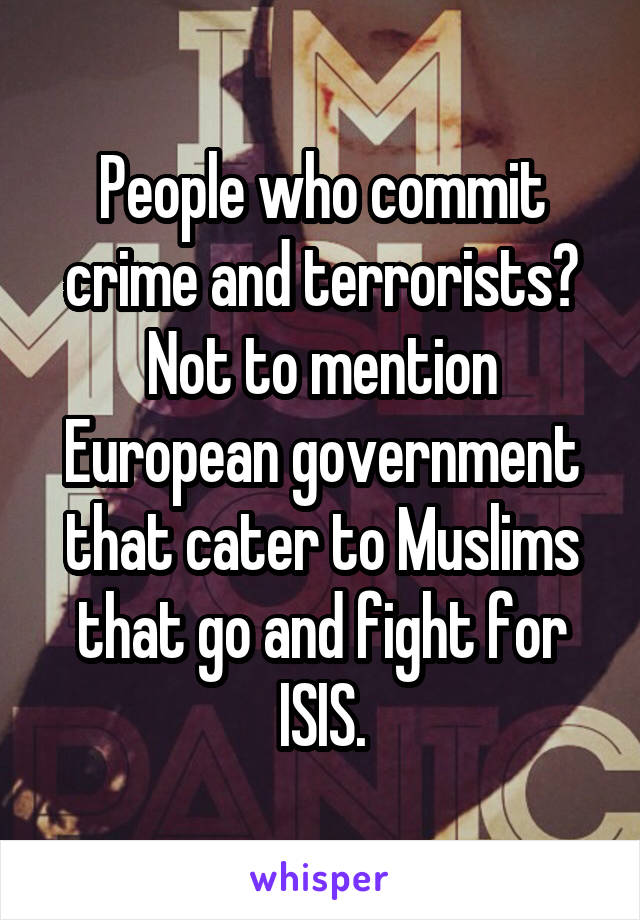 People who commit crime and terrorists? Not to mention European government that cater to Muslims that go and fight for ISIS.