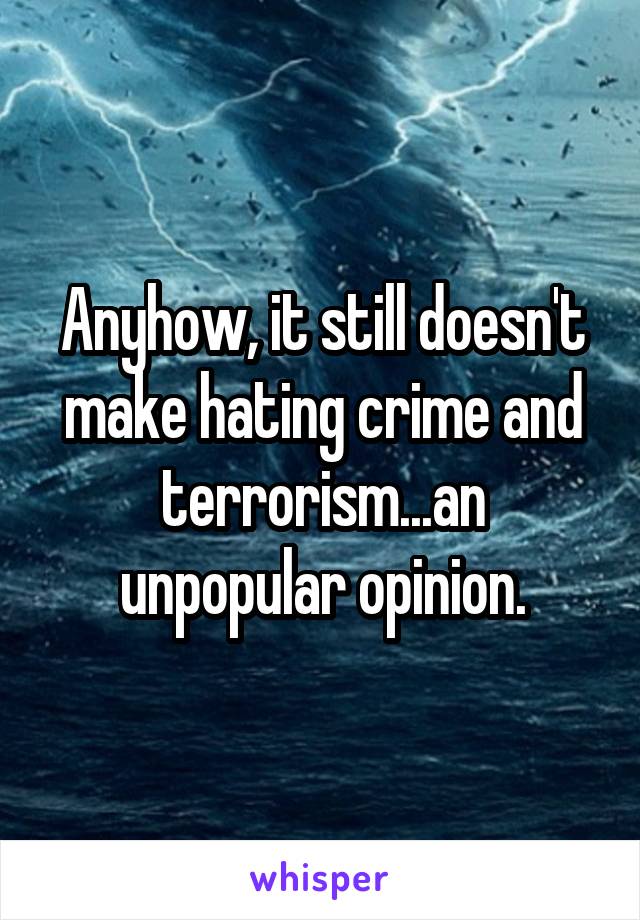 Anyhow, it still doesn't make hating crime and terrorism...an unpopular opinion.