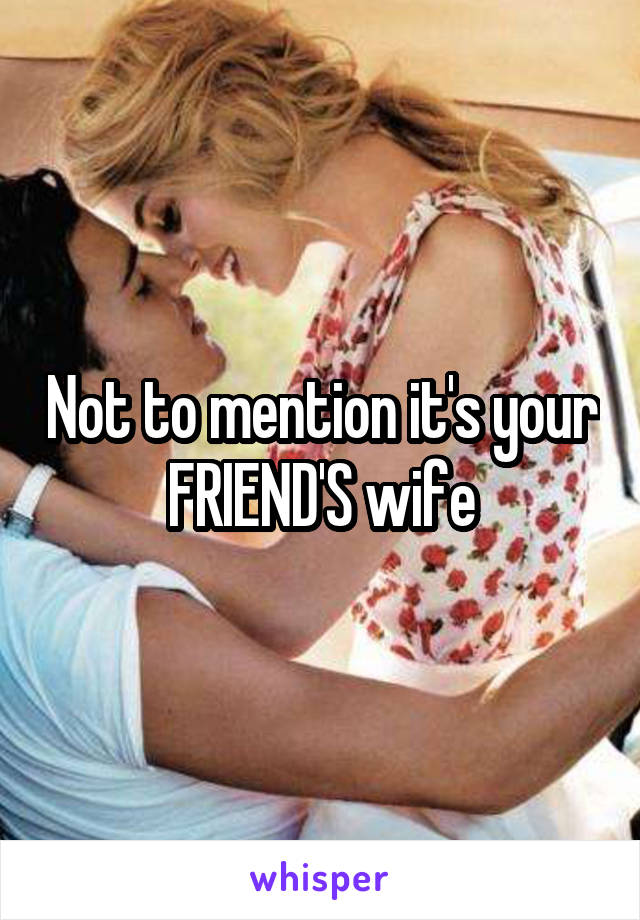 Not to mention it's your FRIEND'S wife