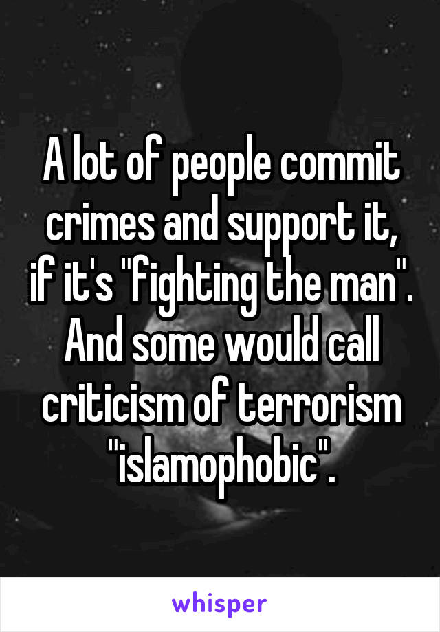 A lot of people commit crimes and support it, if it's "fighting the man". And some would call criticism of terrorism "islamophobic".