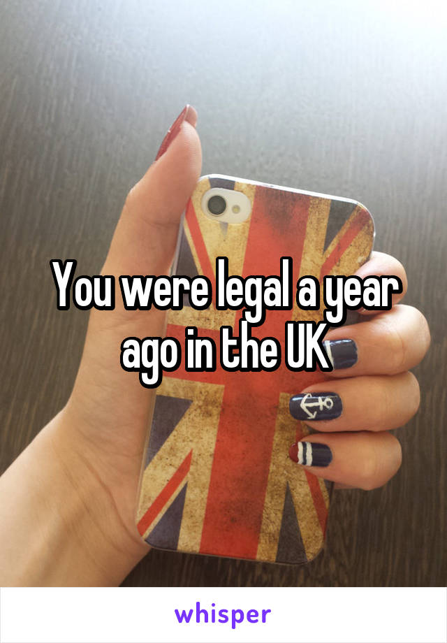 You were legal a year ago in the UK