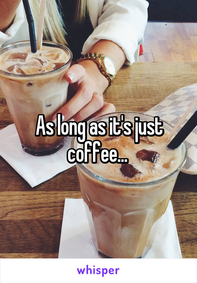 As long as it's just coffee... 